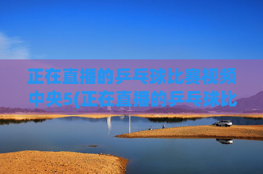 正在直播的乒乓球比赛视频中央5(正在直播的乒乓球比赛视频中央5台)