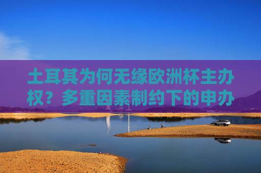 土耳其为何无缘欧洲杯主办权?多重因素制约下的申办困境,土耳其无缘欧洲杯主办权,多重因素制约下的申办困境