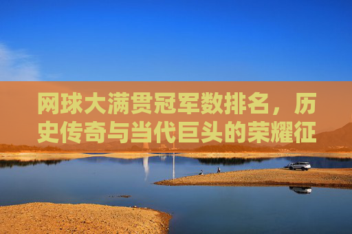 网球大满贯冠军数排名,历史传奇与当代巨头的荣耀征程,网球大满贯冠军数排名,传奇与巨头的荣耀征程