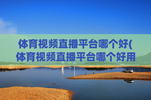 体育视频直播平台哪个好(体育视频直播平台哪个好用)