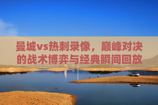 曼城vs热刺录像,巅峰对决的战术博弈与经典瞬间回放,曼城vs热刺巅峰对决,战术博弈与经典瞬间回放