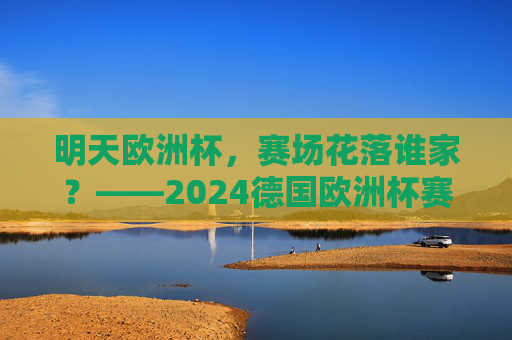 明天欧洲杯,赛场花落谁家?——2024德国欧洲杯赛程前瞻,2024德国欧洲杯赛程前瞻,赛场花落谁家?
