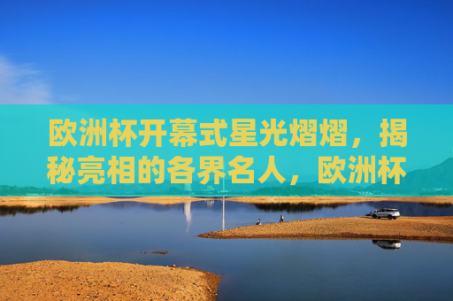 欧洲杯开幕式星光熠熠，揭秘亮相的各界名人，欧洲杯开幕式星光熠熠，揭秘名人亮相