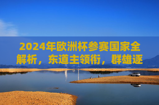 2024年欧洲杯参赛国家全解析，东道主领衔，群雄逐鹿欧陆赛场，2024年欧洲杯参赛国家全解析，东道主领衔群雄逐鹿欧陆