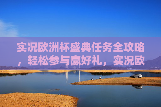 实况欧洲杯盛典任务全攻略,轻松参与赢好礼,实况欧洲杯盛典任务全攻略 轻松参与赢好礼