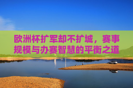 欧洲杯扩军却不扩城，赛事规模与办赛智慧的平衡之道，欧洲杯扩军不扩城，赛事规模与办赛智慧的平衡之道
