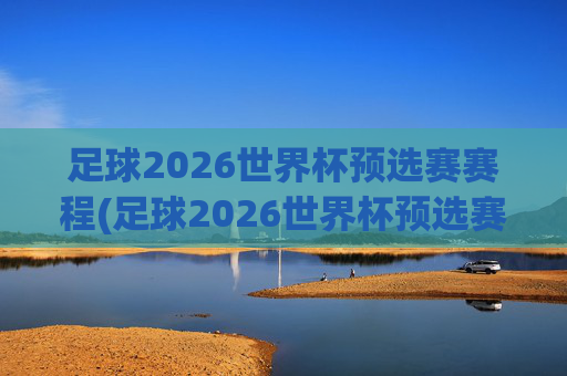 足球2026世界杯预选赛赛程(足球2026世界杯预选赛赛程表)2026世界杯预选赛赛程