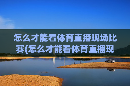 怎么才能看体育直播现场比赛(怎么才能看体育直播现场比赛呢)