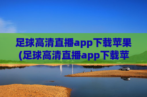足球高清直播app下载苹果(足球高清直播app下载苹果版)