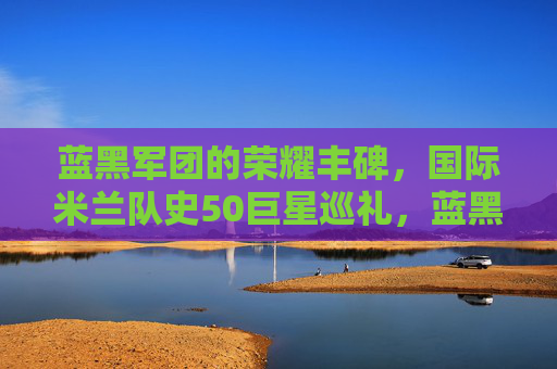 蓝黑军团的荣耀丰碑,国际米兰队史50巨星巡礼,蓝黑军团荣耀丰碑,国际米兰队史50巨星巡礼