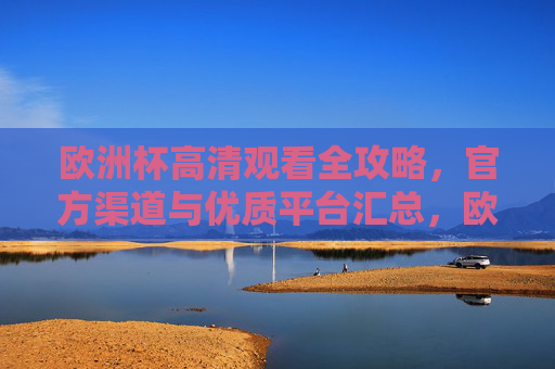 欧洲杯高清观看全攻略，官方渠道与优质平台汇总，欧洲杯高清观看全攻略，官方渠道与优质平台汇总