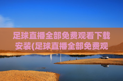 足球直播全部免费观看下载安装(足球直播全部免费观看下载安装手机版)