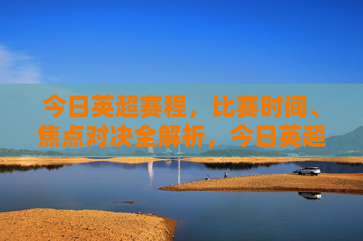 今日英超赛程,比赛时间、焦点对决全解析,今日英超赛程,比赛时间、焦点对决全解析