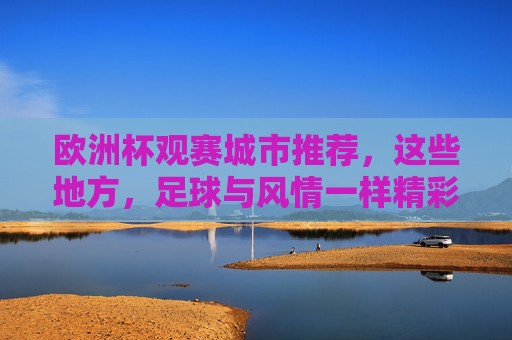 欧洲杯观赛城市推荐,这些地方,足球与风情一样精彩!欧洲杯观赛城市,足球与风情,一样精彩
