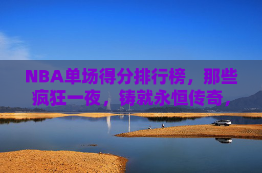 NBA单场得分排行榜,那些疯狂一夜,铸就永恒传奇,NBA单场得分排行榜,疯狂一夜铸就永恒传奇