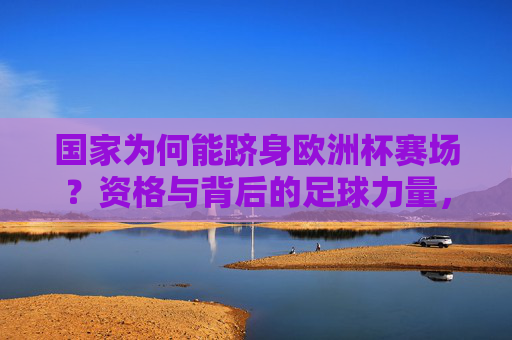 国家为何能跻身欧洲杯赛场?资格与背后的足球力量,资格与足球力量,国家跻身欧洲杯赛场的原因