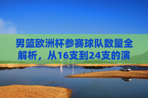 男篮欧洲杯参赛球队数量全解析，从16支到24支的演变，男篮欧洲杯参赛球队数量演变，从16支到24支全解析