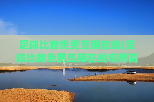 足球比赛免费直播在线(足球比赛免费直播在线观看高清)足球比赛免费高清在线直播