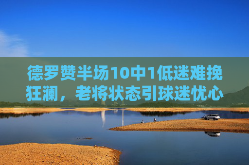 德罗赞半场10中1低迷难挽狂澜,老将状态引球迷忧心,德罗赞半场10中1低迷难挽狂澜 老将状态引球迷忧心