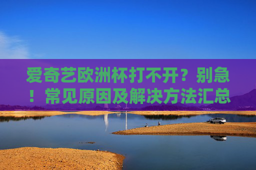 爱奇艺欧洲杯打不开？别急！常见原因及解决方法汇总，爱奇艺欧洲杯打不开？常见原因及解决方法汇总