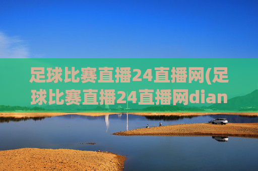 足球比赛直播24直播网(足球比赛直播24直播网dianji.jingdian.中国)足球比赛直播24直播网