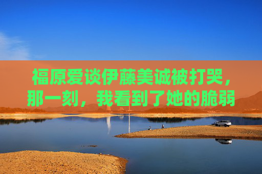 福原爱谈伊藤美诚被打哭,那一刻,我看到了她的脆弱与倔强,福原爱谈伊藤美诚被打哭,那一刻的脆弱与倔强