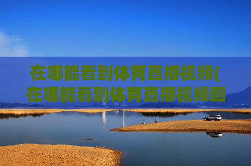 在哪能看到体育直播视频(在哪能看到体育直播视频回放)在哪能看到体育直播视频与回放