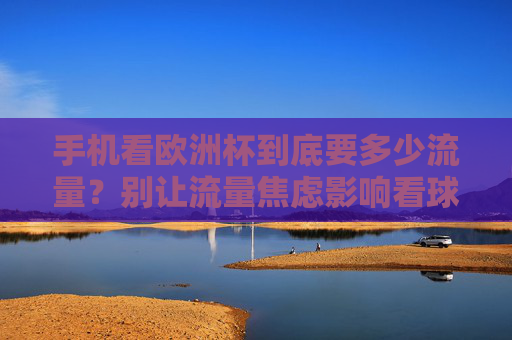 手机看欧洲杯到底要多少流量?别让流量焦虑影响看球激情!