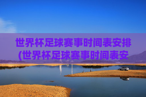 世界杯足球赛事时间表安排(世界杯足球赛事时间表安排最新)
