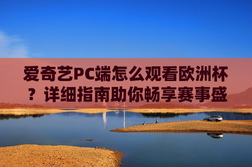 爱奇艺PC端怎么观看欧洲杯?详细指南助你畅享赛事盛宴,爱奇艺PC端欧洲杯观看详细指南