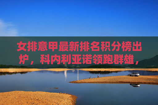 女排意甲最新排名积分榜出炉，科内利亚诺领跑群雄，黑马球队搅动争冠格局，女排意甲最新积分榜，科内利亚诺领跑，黑马搅动争冠格局