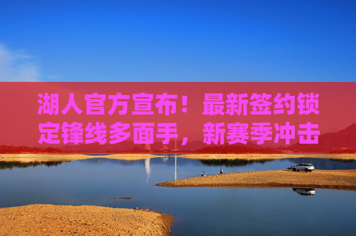 湖人官方宣布！最新签约锁定锋线多面手，新赛季冲击总冠军再添关键拼图，湖人官方宣布签约锋线多面手，总冠军再添关键拼图