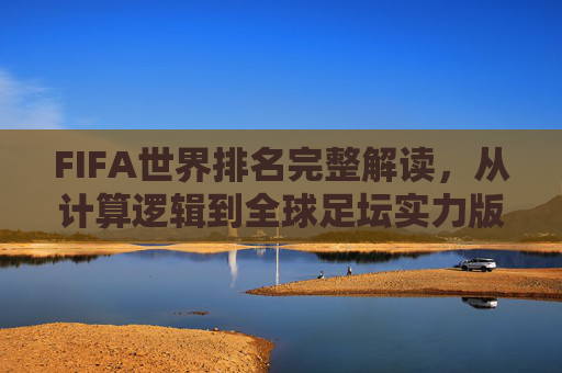 FIFA世界排名完整解读,从计算逻辑到全球足坛实力版图,FIFA世界排名全解析,从计算逻辑到全球足坛实力版图