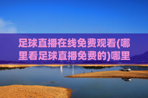 足球直播在线免费观看(哪里看足球直播免费的)哪里可以免费观看足球直播