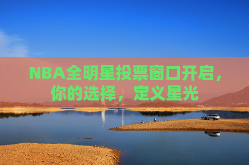 NBA全明星投票窗口开启,你的选择,定义星光