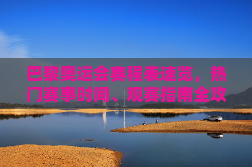 巴黎奥运会赛程表速览，热门赛事时间、观赛指南全攻略，巴黎奥运会赛程速览，热门赛事时间与观赛全攻略