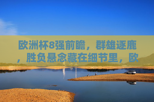 欧洲杯8强前瞻，群雄逐鹿，胜负悬念藏在细节里，欧洲杯8强前瞻，群雄逐鹿，细节定胜负