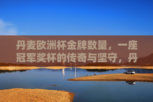 丹麦欧洲杯金牌数量，一座冠军奖杯的传奇与坚守，丹麦欧洲杯冠军奖杯的传奇与坚守