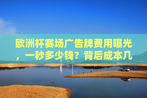 欧洲杯赛场广告牌费用曝光,一秒多少钱?背后成本几何?