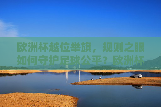 欧洲杯越位举旗,规则之眼如何守护足球公平?欧洲杯越位举旗,规则之眼守护足球公平