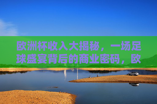 欧洲杯收入大揭秘，一场足球盛宴背后的商业密码，欧洲杯收入大揭秘，足球盛宴的商业密码