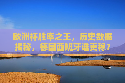欧洲杯胜率之王,历史数据揭秘,德国西班牙谁更稳?欧洲杯胜率之王,历史数据揭秘德国西班牙谁更稳?