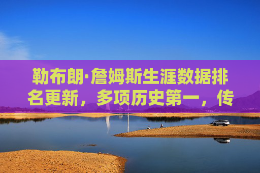 勒布朗·詹姆斯生涯数据排名更新，多项历史第一，传奇仍在延续，詹姆斯生涯数据再创历史第一，传奇仍在延续