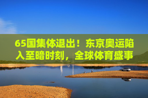 65国集体退出！东京奥运陷入至暗时刻，全球体育盛事何去何从？65国集体退出！东京奥运陷入至暗时刻，全球体育盛事何去何从？