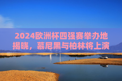2024欧洲杯四强赛举办地揭晓,慕尼黑与柏林将上演巅峰对决,2024欧洲杯四强赛,慕尼黑与柏林上演巅峰对决