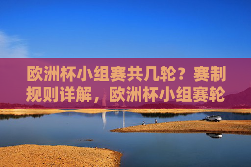 欧洲杯小组赛共几轮?赛制规则详解,欧洲杯小组赛轮数与赛制规则详解