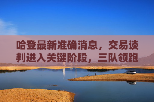 哈登最新准确消息,交易谈判进入关键阶段,三队领跑争夺,未来一周或有定论,哈登交易进入关键阶段,三队领跑争夺未来一周或有定论