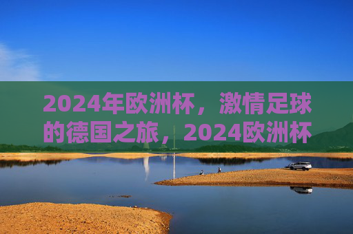 2024年欧洲杯，激情足球的德国之旅，2024欧洲杯，德国激情足球之旅