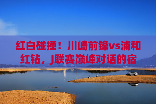 红白碰撞！川崎前锋vs浦和红钻，J联赛巅峰对话的宿命对决，红白碰撞！川崎前锋VS浦和红钻，J联赛宿命对决