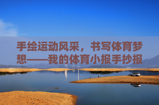 手绘运动风采，书写体育梦想——我的体育小报手抄报制作记，手绘运动风采，书写体育梦想